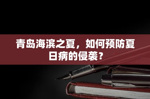 青岛海滨之夏，如何预防夏日病的侵袭？