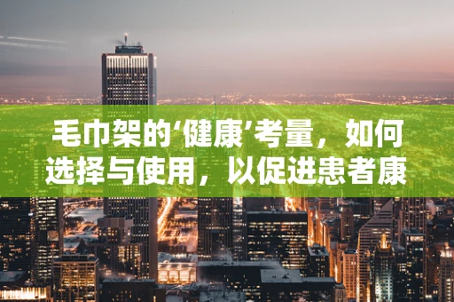 毛巾架的‘健康’考量，如何选择与使用，以促进患者康复？