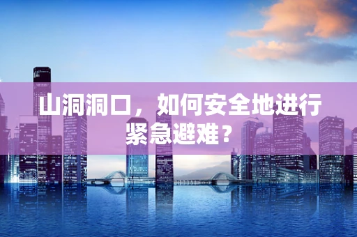 山洞洞口，如何安全地进行紧急避难？