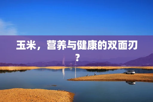 玉米，营养与健康的双面刃？