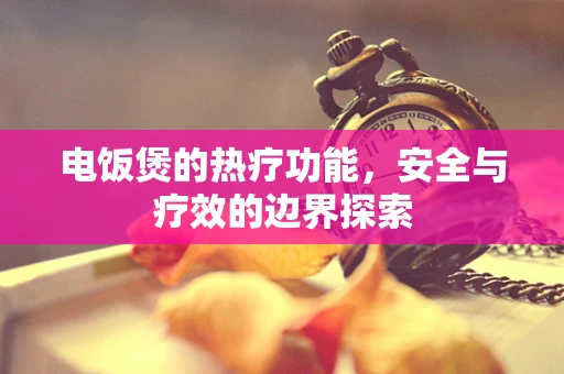 电饭煲的热疗功能，安全与疗效的边界探索