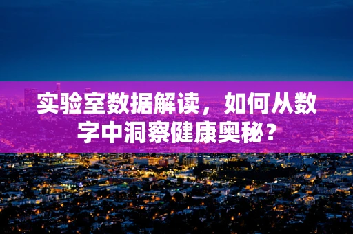 实验室数据解读，如何从数字中洞察健康奥秘？
