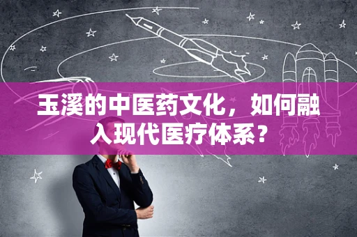 玉溪的中医药文化，如何融入现代医疗体系？