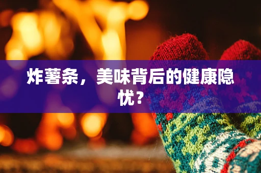 炸薯条，美味背后的健康隐忧？