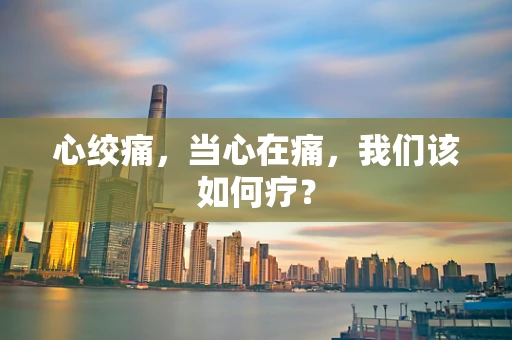 心绞痛，当心在痛，我们该如何疗？