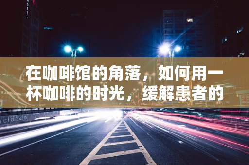 在咖啡馆的角落，如何用一杯咖啡的时光，缓解患者的心理压力？