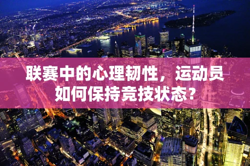 联赛中的心理韧性，运动员如何保持竞技状态？
