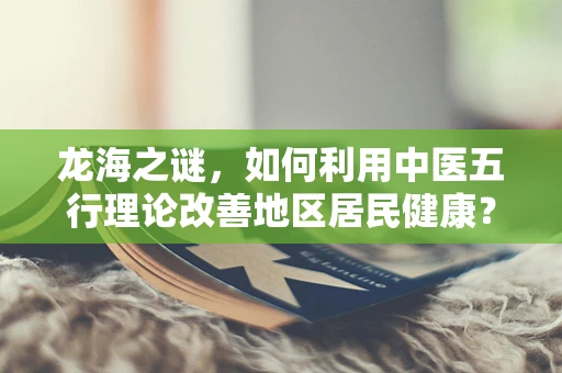 龙海之谜，如何利用中医五行理论改善地区居民健康？