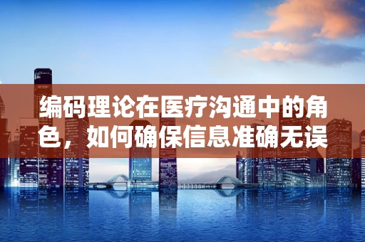 编码理论在医疗沟通中的角色，如何确保信息准确无误？