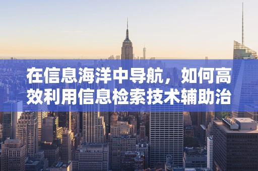 在信息海洋中导航，如何高效利用信息检索技术辅助治疗决策？