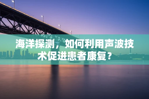 海洋探测，如何利用声波技术促进患者康复？