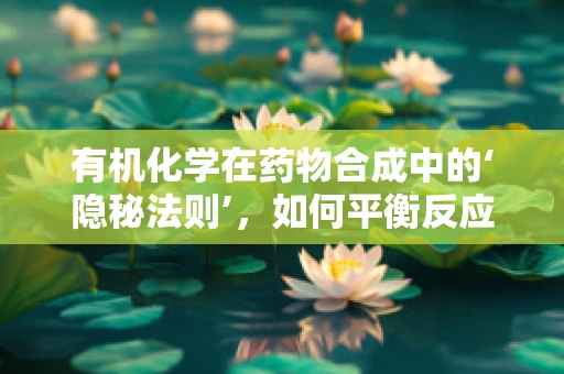 有机化学在药物合成中的‘隐秘法则’，如何平衡反应的选择性与产率？