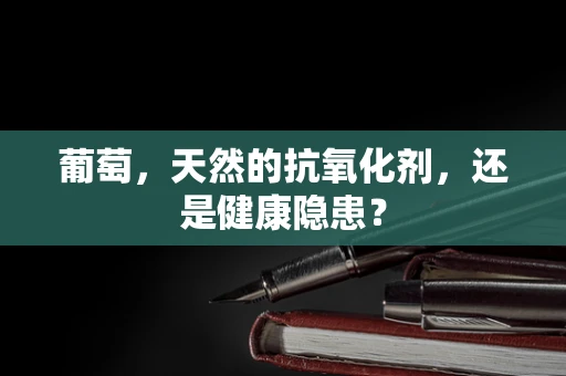 葡萄，天然的抗氧化剂，还是健康隐患？