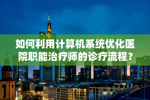 如何利用计算机系统优化医院职能治疗师的诊疗流程？