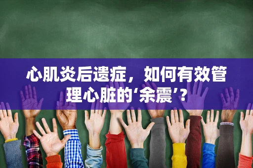 心肌炎后遗症，如何有效管理心脏的‘余震’？
