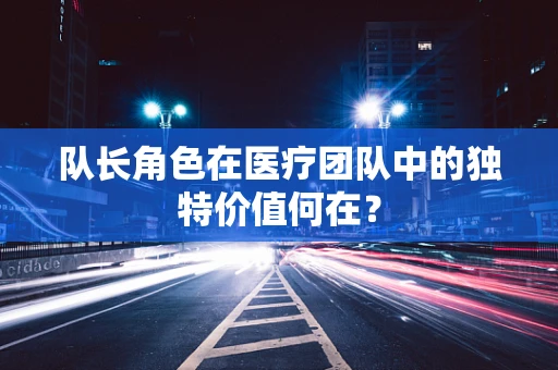 队长角色在医疗团队中的独特价值何在？