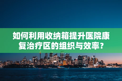 如何利用收纳箱提升医院康复治疗区的组织与效率？