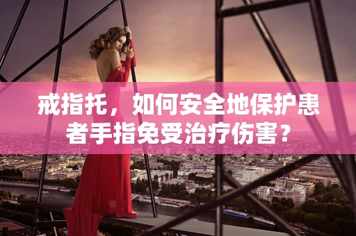 戒指托，如何安全地保护患者手指免受治疗伤害？