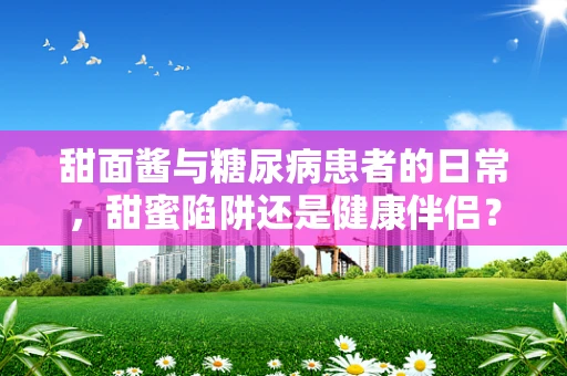 甜面酱与糖尿病患者的日常，甜蜜陷阱还是健康伴侣？