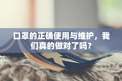 口罩的正确使用与维护，我们真的做对了吗？