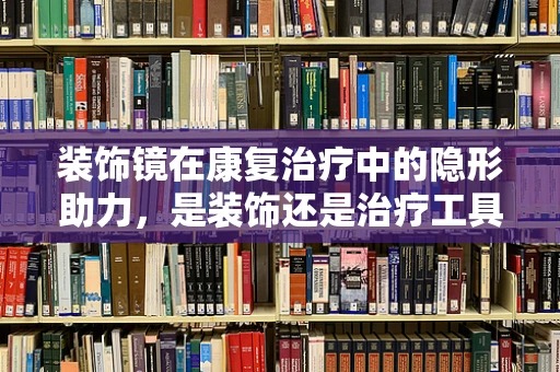 装饰镜在康复治疗中的隐形助力，是装饰还是治疗工具？
