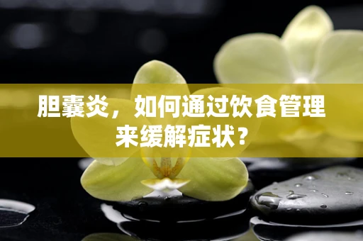 胆囊炎，如何通过饮食管理来缓解症状？