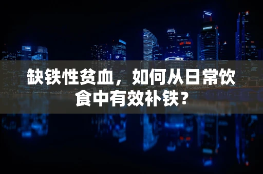 缺铁性贫血，如何从日常饮食中有效补铁？