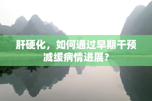 肝硬化，如何通过早期干预减缓病情进展？