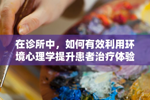 在诊所中，如何有效利用环境心理学提升患者治疗体验？