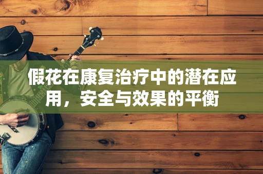 假花在康复治疗中的潜在应用，安全与效果的平衡