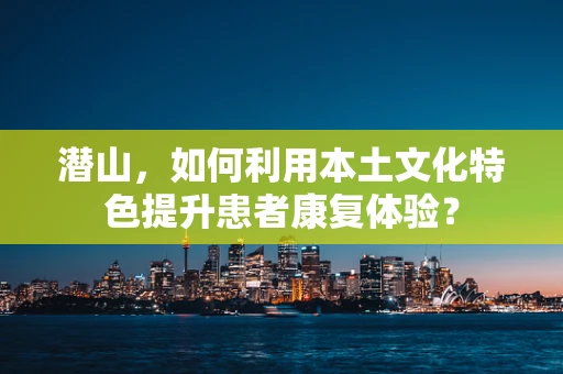 潜山，如何利用本土文化特色提升患者康复体验？