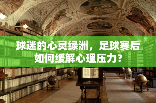 球迷的心灵绿洲，足球赛后如何缓解心理压力？