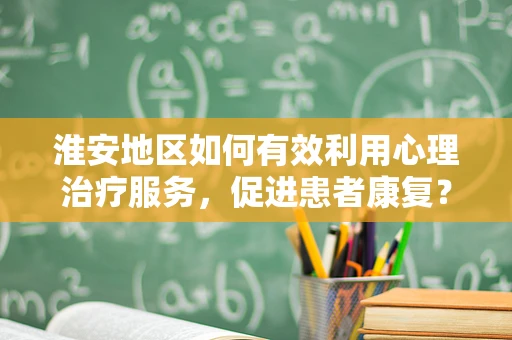 淮安地区如何有效利用心理治疗服务，促进患者康复？