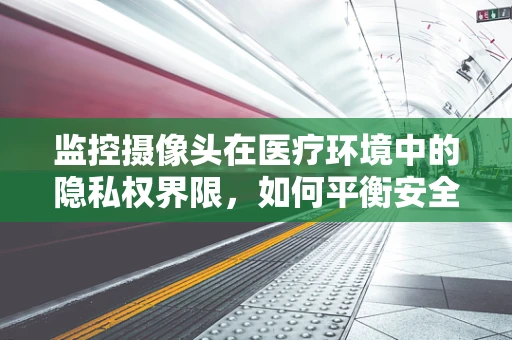 监控摄像头在医疗环境中的隐私权界限，如何平衡安全与尊重？