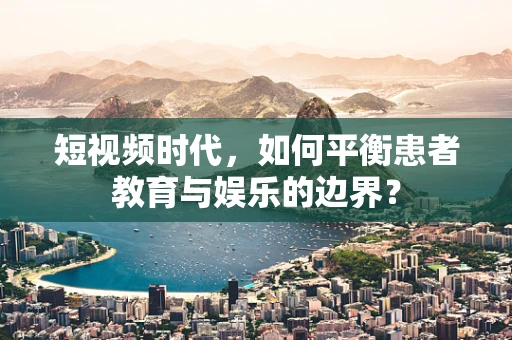 短视频时代，如何平衡患者教育与娱乐的边界？