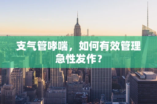 支气管哮喘，如何有效管理急性发作？