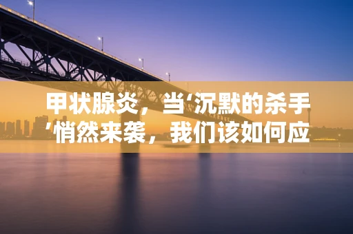 甲状腺炎，当‘沉默的杀手’悄然来袭，我们该如何应对？