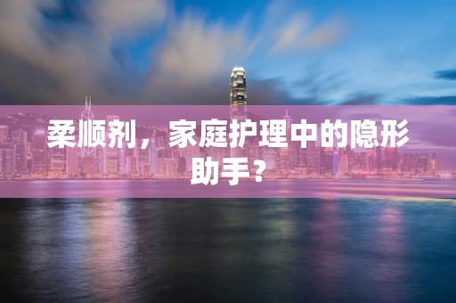 柔顺剂，家庭护理中的隐形助手？