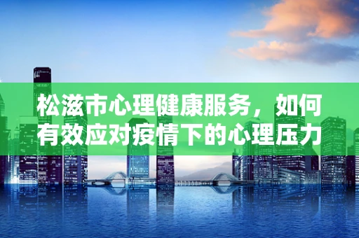 松滋市心理健康服务，如何有效应对疫情下的心理压力？