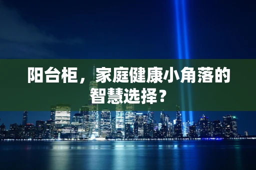 阳台柜，家庭健康小角落的智慧选择？