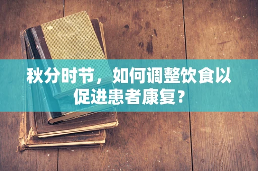 秋分时节，如何调整饮食以促进患者康复？