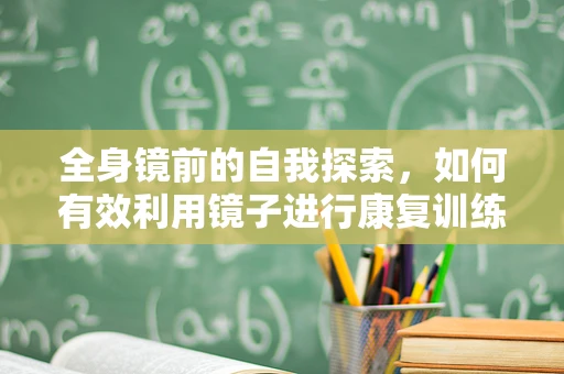 全身镜前的自我探索，如何有效利用镜子进行康复训练？