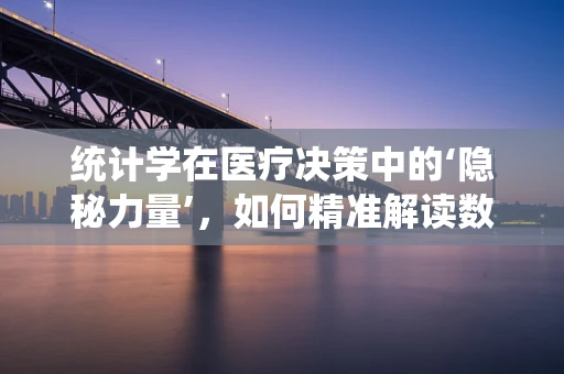统计学在医疗决策中的‘隐秘力量’，如何精准解读数据？