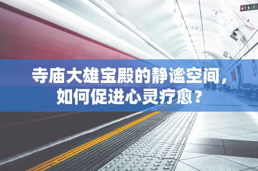 寺庙大雄宝殿的静谧空间，如何促进心灵疗愈？