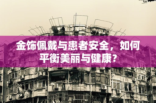 金饰佩戴与患者安全，如何平衡美丽与健康？