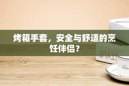 烤箱手套，安全与舒适的烹饪伴侣？