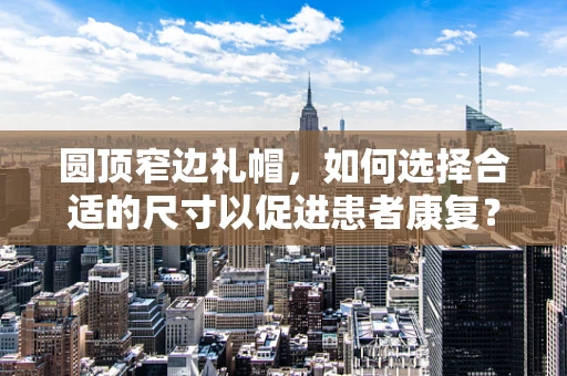 圆顶窄边礼帽，如何选择合适的尺寸以促进患者康复？