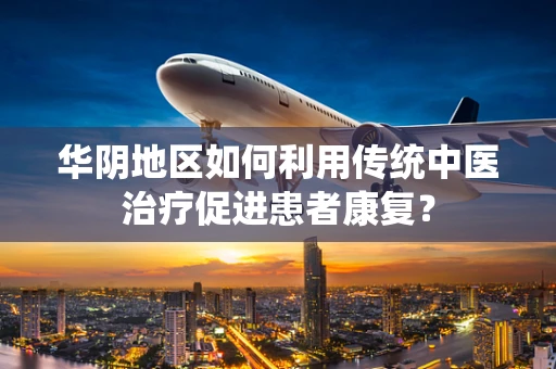 华阴地区如何利用传统中医治疗促进患者康复？