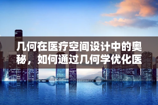 几何在医疗空间设计中的奥秘，如何通过几何学优化医院环境？