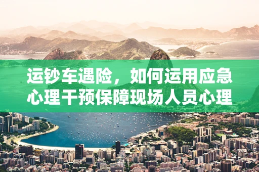 运钞车遇险，如何运用应急心理干预保障现场人员心理安全？